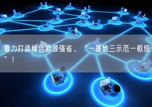 着力打造绿色能源强省、“一基地三示范一枢纽”！