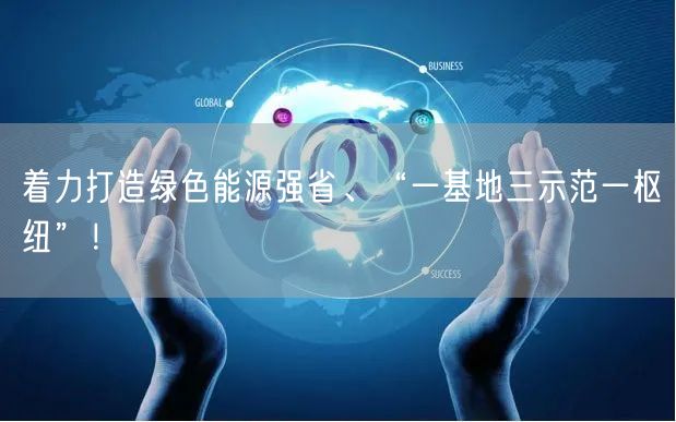 着力打造绿色能源强省、“一基地三示范一枢纽”！