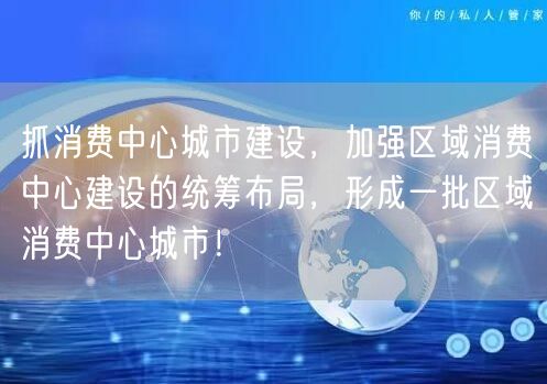 抓消费中心城市建设，加强区域消费中心建设的统筹布局，形成一批区域消费中心城市！