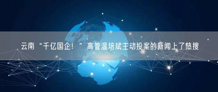 云南“千亿国企！”高管温培斌主动投案的新闻上了热搜