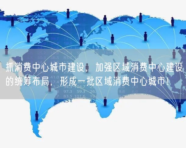 抓消费中心城市建设，加强区域消费中心建设的统筹布局，形成一批区域消费中心城市！