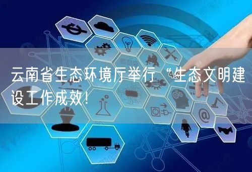 云南省生态环境厅举行“生态文明建设工作成效！